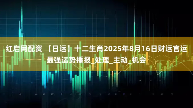 红启网配资 【日运】十二生肖2025年8月16日财运官运最强运势播报_处理_主动_机会