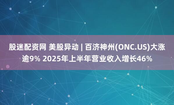 股迷配资网 美股异动 | 百济神州(ONC.US)大涨逾9% 2025年上半年营业收入增长46%