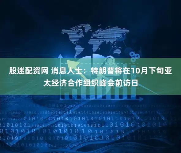 股迷配资网 消息人士：特朗普将在10月下旬亚太经济合作组织峰会前访日