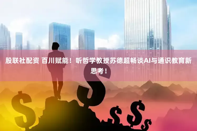 股联社配资 百川赋能！听哲学教授苏德超畅谈AI与通识教育新思考！