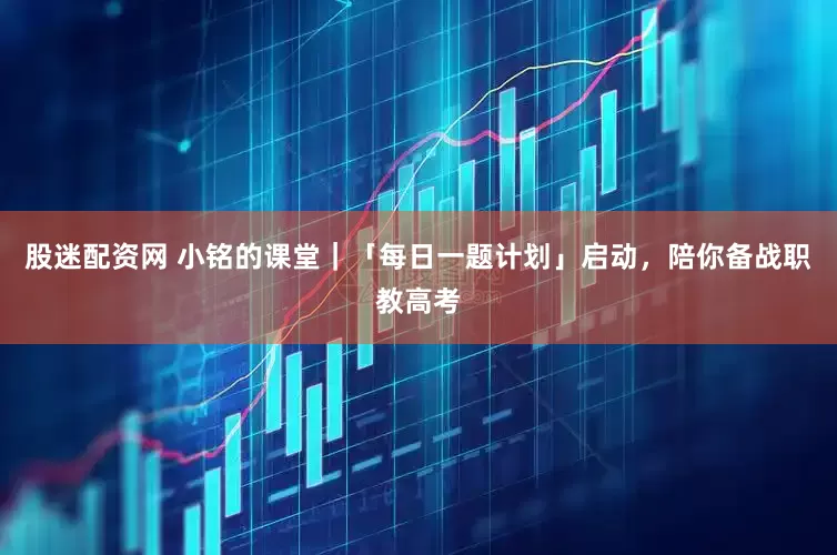 股迷配资网 小铭的课堂｜「每日一题计划」启动，陪你备战职教高考