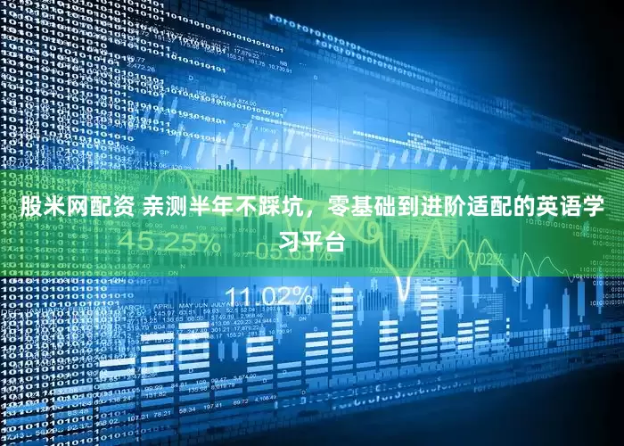 股米网配资 亲测半年不踩坑，零基础到进阶适配的英语学习平台